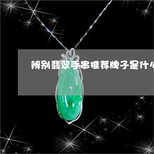 辨别翡翠手串推荐牌子是什么/2023063035149 辨别翡翠手串推荐牌子是什么/2023063035149