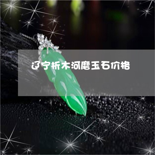 辽宁析木河磨玉石价格/2023060517269