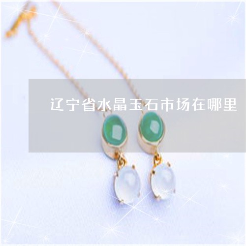 辽宁省水晶玉石市场在哪里/2023071130272