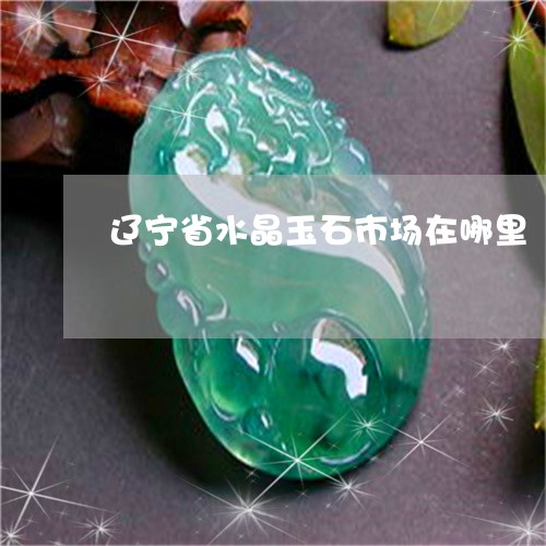 辽宁省水晶玉石市场在哪里/2023071146472