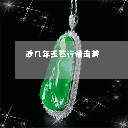 近几年玉石行情走势/2023020611594 近几年玉石行情走势/2023020611594