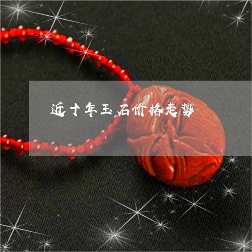 近十年玉石价格走势/2023020685827 近十年玉石价格走势/2023020685827