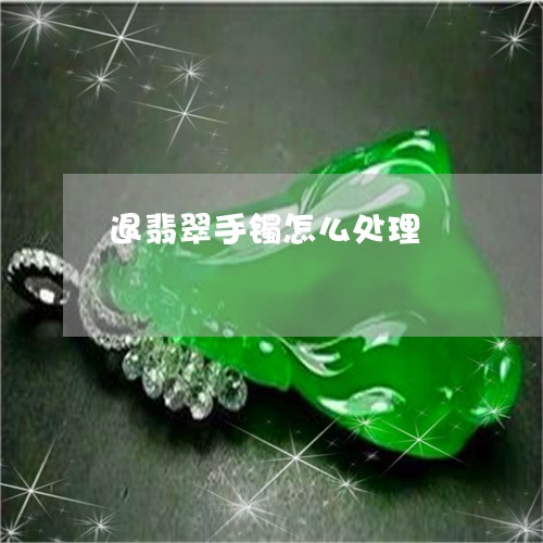 退翡翠手镯怎么处理/2023020687260 退翡翠手镯怎么处理/2023020687260