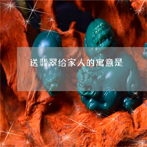 送翡翠给家人的寓意是/2023060447371