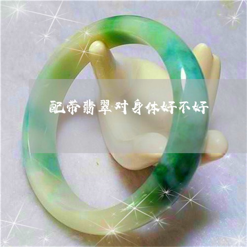 配带翡翠对身体好不好/2023060358480 配带翡翠对身体好不好/2023060358480