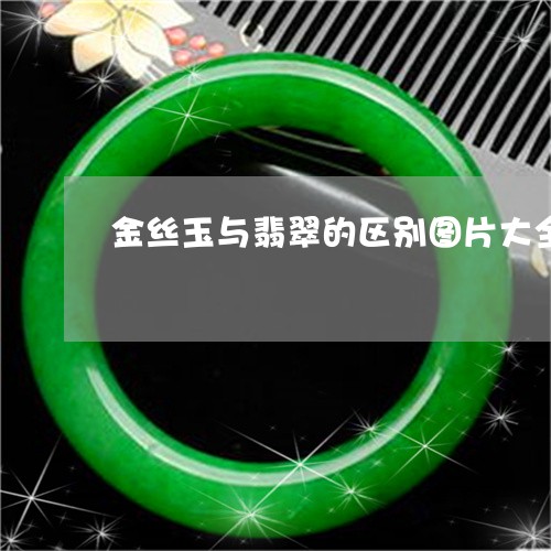 金丝玉与翡翠的区别图片大全/2023071249351