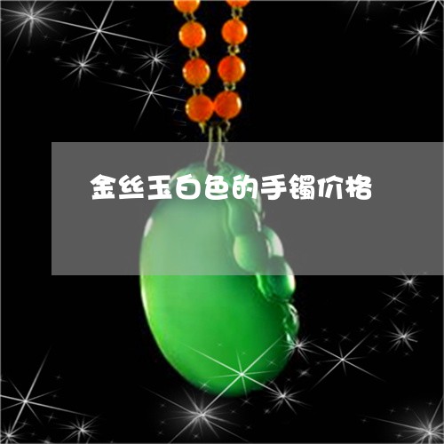 金丝玉白色的手镯价格/2023060394828