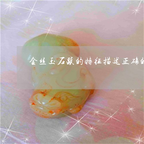 金丝玉石头的特征描述正确的是/2023071291704