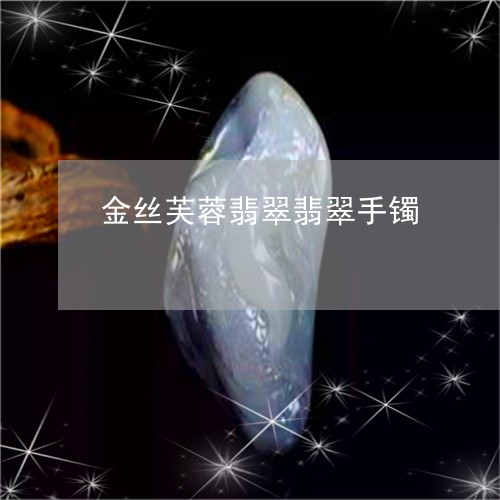 金丝芙蓉翡翠翡翠手镯/2023060385835