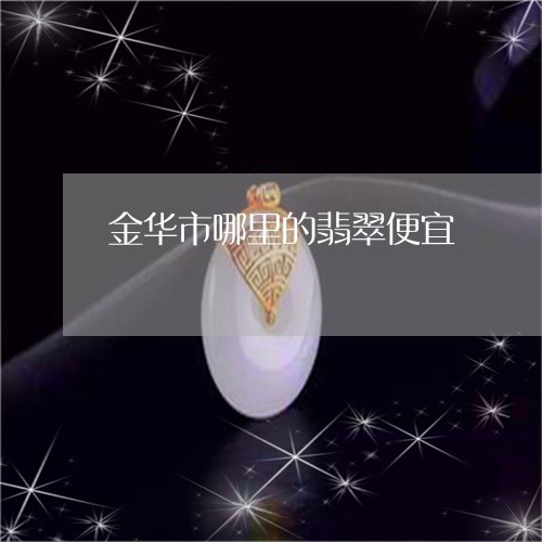 金华市哪里的翡翠便宜/2023060370280