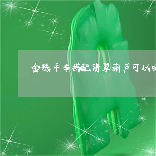 金珠手串搭配翡翠葫芦可以吗/2023071248451