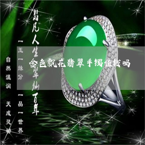 金色飘花翡翠手镯值钱吗/2023061820583