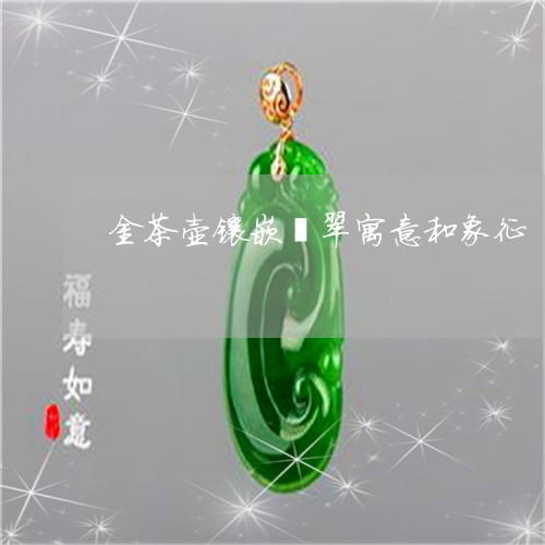 金茶壶镶嵌翡翠寓意和象征/2023061995948
