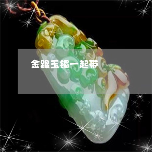 金跟玉镯一起带/2023032191736
