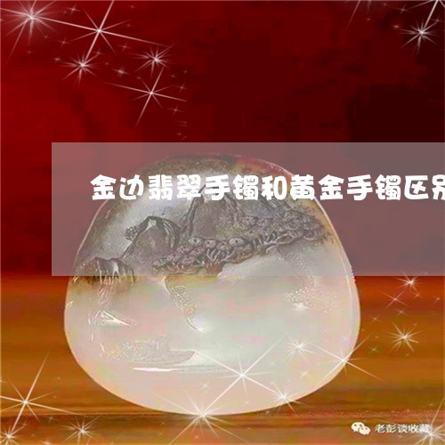 金边翡翠手镯和黄金手镯区别/2023071270591