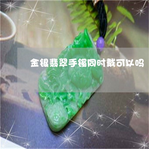 金银翡翠手镯同时戴可以吗/2023071147082