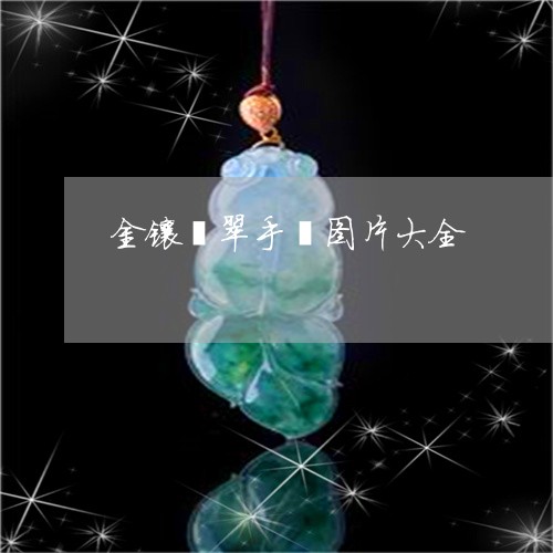 金镶翡翠手镯图片大全/2023060394724 金镶翡翠手镯图片大全/2023060394724