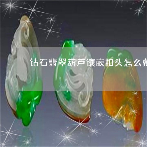 钻石翡翠葫芦镶嵌扣头怎么戴/2023063010492