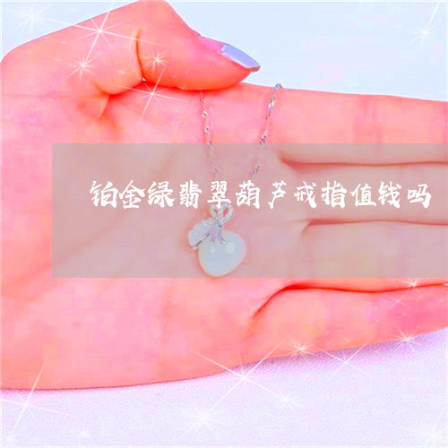 铂金绿翡翠葫芦戒指值钱吗/2023062983126 铂金绿翡翠葫芦戒指值钱吗/2023062983126