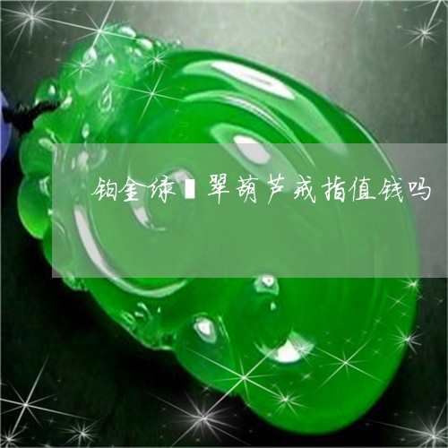 铂金绿翡翠葫芦戒指值钱吗/2023062993806 铂金绿翡翠葫芦戒指值钱吗/2023062993806
