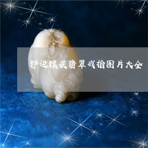 铲边镶嵌翡翠戒指图片大全/2023071106949 铲边镶嵌翡翠戒指图片大全/2023071106949