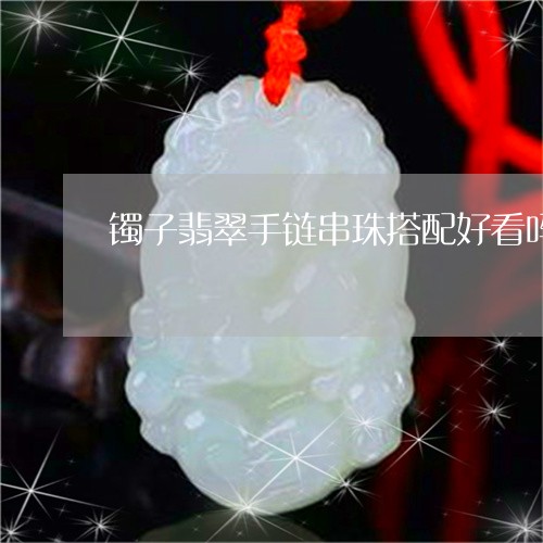 镯子翡翠手链串珠搭配好看吗/2023071238359 镯子翡翠手链串珠搭配好看吗/2023071238359