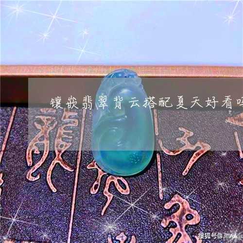 镶嵌翡翠背云搭配夏天好看吗/2023063084516