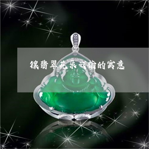 镶翡翠花朵戒指的寓意/2023061751590 镶翡翠花朵戒指的寓意/2023061751590