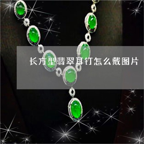 长方型翡翠耳钉怎么戴图片/2023062927149 长方型翡翠耳钉怎么戴图片/2023062927149