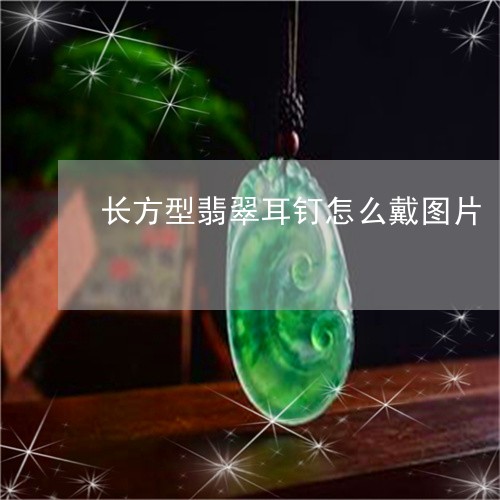 长方型翡翠耳钉怎么戴图片/2023062984017 长方型翡翠耳钉怎么戴图片/2023062984017