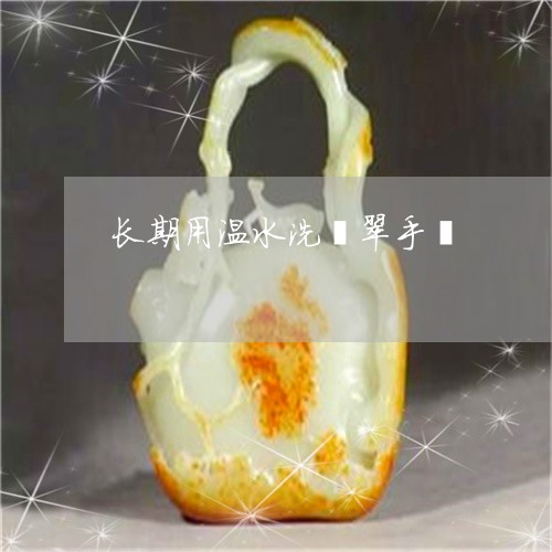 长期用温水洗翡翠手镯/2023060480502