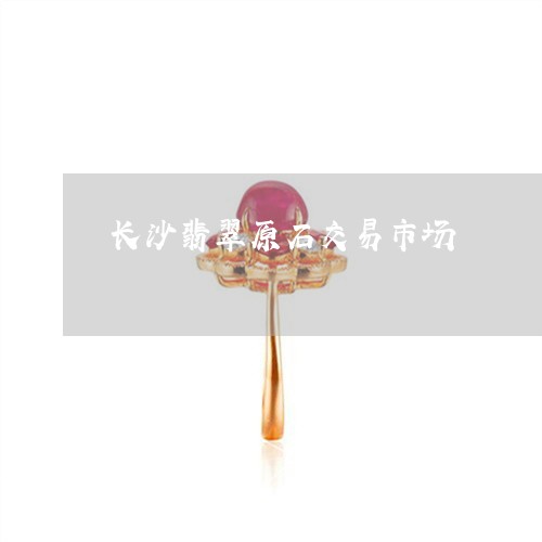 长沙翡翠原石交易市场/2023060462504