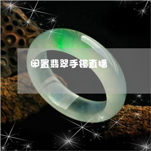 闲置翡翠手镯直播/2023022819383 闲置翡翠手镯直播/2023022819383