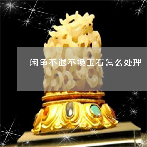 闲鱼不退不换玉石怎么处理/2023062910673 闲鱼不退不换玉石怎么处理/2023062910673