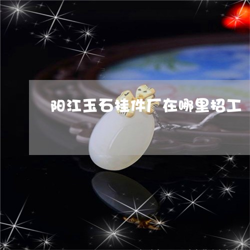 阳江玉石挂件厂在哪里招工/2023061964959
