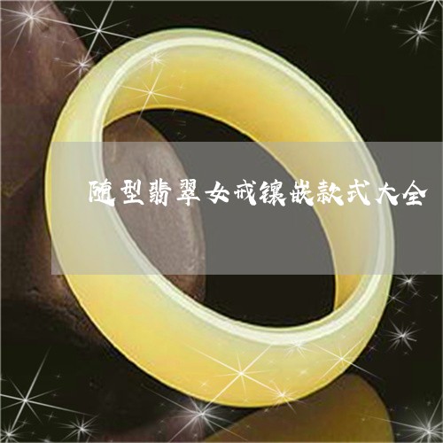 随型翡翠女戒镶嵌款式大全/2023061984148