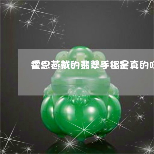 霍思燕戴的翡翠手镯是真的吗/2023063071515