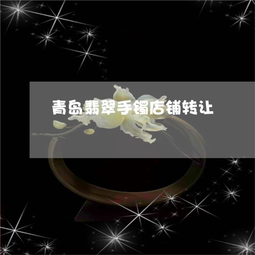 青岛翡翠手镯店铺转让/2023060482040