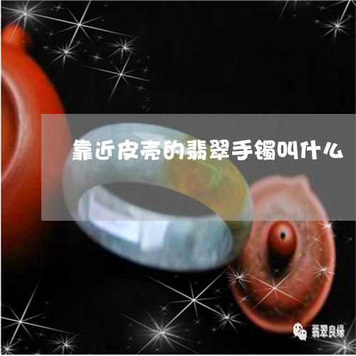 靠近皮壳的翡翠手镯叫什么/2023062828272