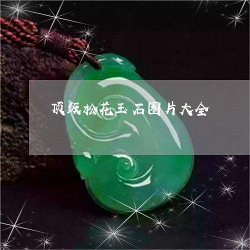 顶级松花玉石图片大全/2023060440592