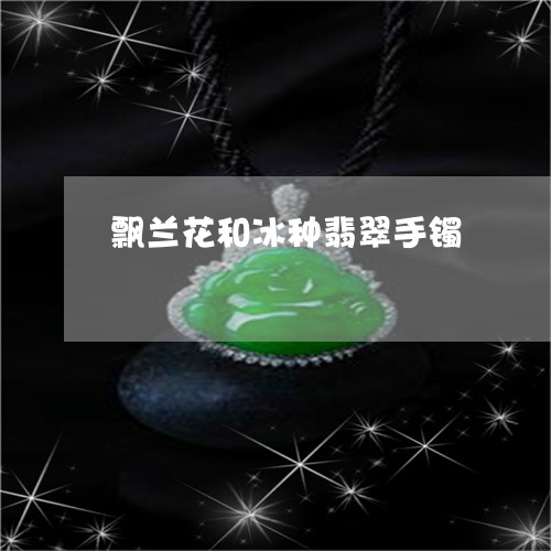 飘兰花和冰种翡翠手镯/2023060455735 飘兰花和冰种翡翠手镯/2023060455735