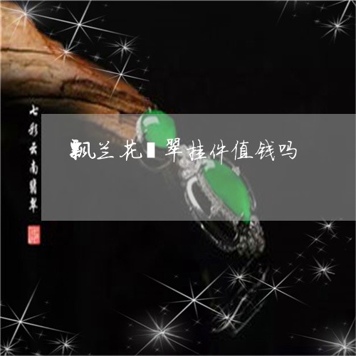 飘兰花翡翠挂件值钱吗/2023060491594