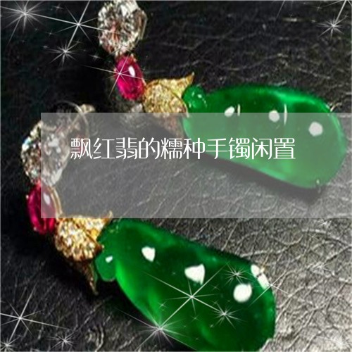 飘红翡的糯种手镯闲置/2023060304917 飘红翡的糯种手镯闲置/2023060304917