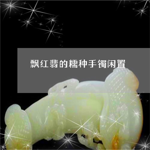飘红翡的糯种手镯闲置/2023060304959 飘红翡的糯种手镯闲置/2023060304959