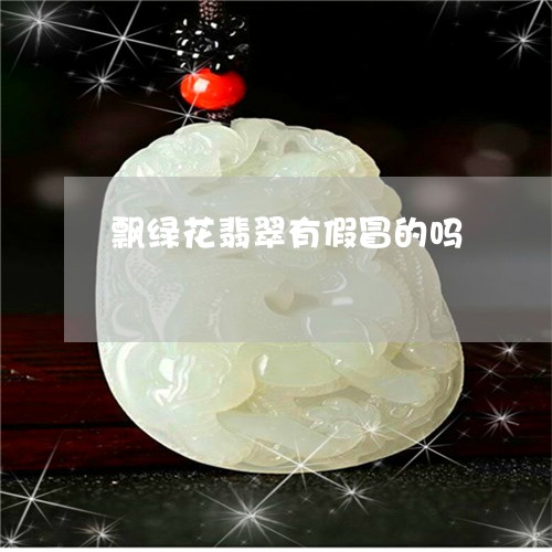 飘绿花翡翠有假冒的吗/2023060460606