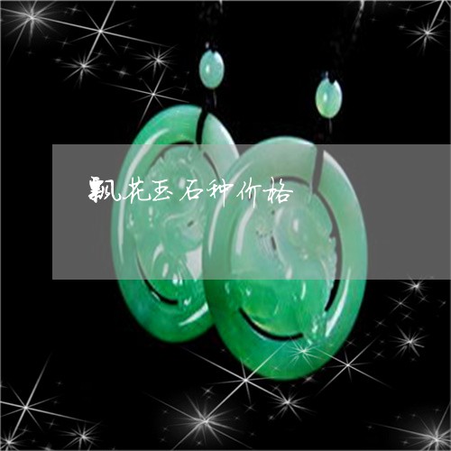 飘花玉石种价格/2023032159471