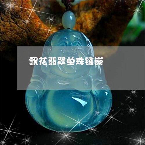 飘花翡翠单珠镶嵌/2023022601646 飘花翡翠单珠镶嵌/2023022601646