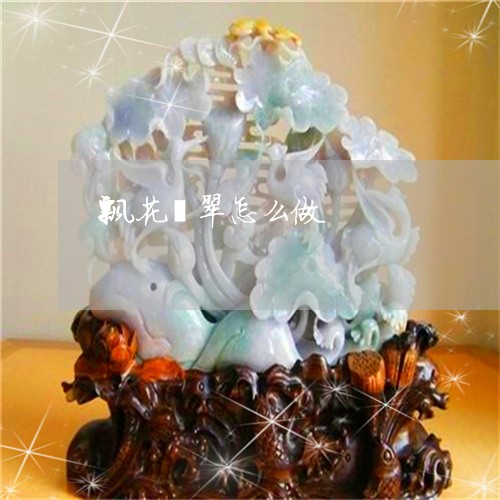 飘花翡翠怎么做/2023032115157