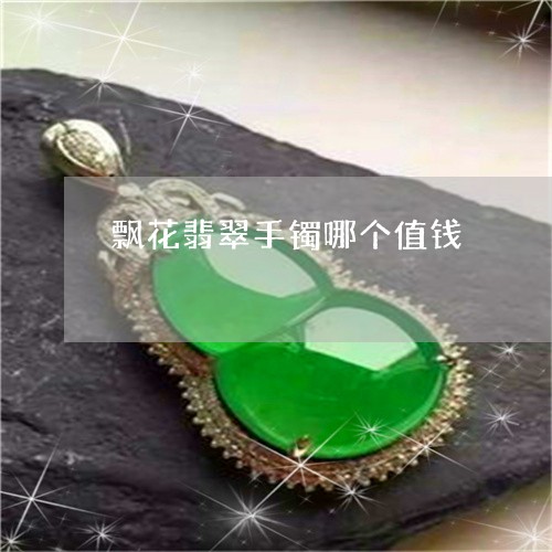 飘花翡翠手镯哪个值钱/2023060402917 飘花翡翠手镯哪个值钱/2023060402917
