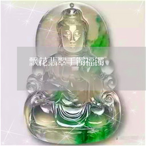 飘花翡翠手镯福镯/2023022616047 飘花翡翠手镯福镯/2023022616047